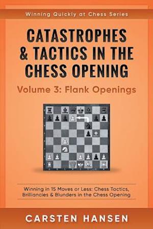 Catastrophes & Tactics in the Chess Opening - Volume 3: Flank Openings: Winning in 15 Moves or Less: Chess Tactics, Brilliancies & Blunders in the Che