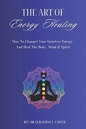 The Art Of Energy Healing: How To Channel Your Intuitive Energy And Heal The Body, Mind & Spirit