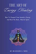 The Art Of Energy Healing: How To Channel Your Intuitive Energy And Heal The Body, Mind & Spirit 