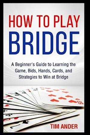 How to Play Bridge: A Beginner's Guide to Learning the Game, Bids, Hands, Cards, and Strategies to Win at Bridge