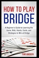 How to Play Bridge: A Beginner's Guide to Learning the Game, Bids, Hands, Cards, and Strategies to Win at Bridge 