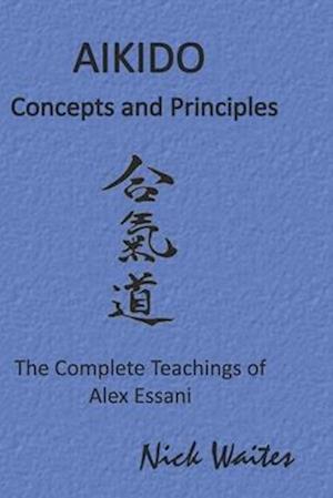 Aikido Concepts and Principles: The Complete Teachings of Alex Essani