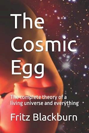 The Cosmic Egg: The complete theory of a living universe and everything