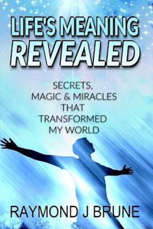 Life's Meaning Revealed: Secrets, Magic & Miracles That Transformed My World