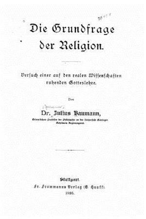 Die Grundfrage Der Religion Versuch Einer Auf Den Realen Wissenschaften Beruhenden Gotteslehre