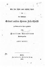 Ein Seer Schön Und Nützlich Spiel Von Der Lieblichen Geburt Unsers Herren Jesu Christi Zu Coln an Der Spree Gehalten, Anno 1541