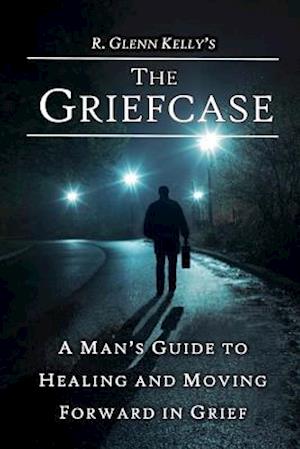 The Griefcase: A Man's Guide To Healing and Moving Forward In Grief