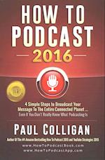 How To Podcast 2016: Four Simple Steps To Broadcast Your Message To The Entire Connected Planet ... Even If You Don't Know Where To Start