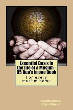 Essential Dua's in the life of a Muslim: 95 Dua's in one Book