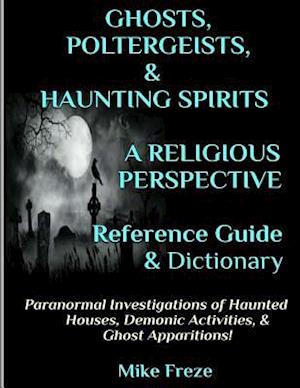 Ghosts, Poltergeists, & Haunting Spirits a Religious Perspective Reference Guide & Dictionary
