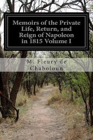 Memoirs of the Private Life, Return, and Reign of Napoleon in 1815 Volume I