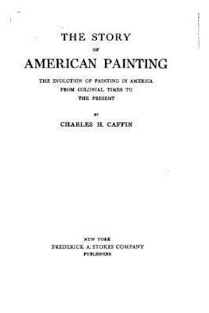 The Story of American Painting, the Evolution of Painting in America from Colonial Times to the Present