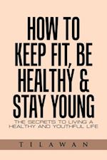 How to Keep Fit, Be Healthy & Stay Young