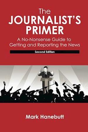 The Journalist's Primer: A No-Nonsense Guide to Getting and Reporting the News