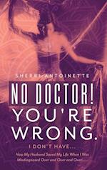 No Doctor! You're Wrong.: I Don't Have... How My Husband Saved My Life When I Was Misdiagnosed Over and Over and Over..... 