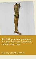 Rethinking Modern Prostheses in Anglo-American Commodity Cultures, 1820–1939
