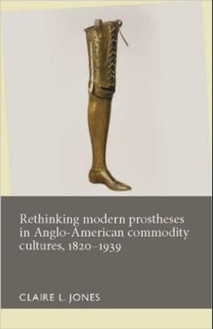 Rethinking Modern Prostheses in Anglo-American Commodity Cultures, 1820-1939