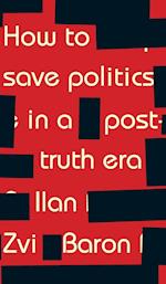 How to Save Politics in a Post-Truth Era