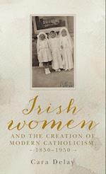 Irish Women and the Creation of Modern Catholicism, 1850–1950