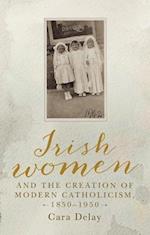 Irish Women and the Creation of Modern Catholicism, 1850 1950