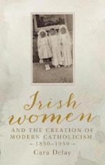 Irish Women and the Creation of Modern Catholicism, 1850 1950