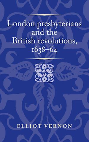 London Presbyterians and the British Revolutions, 1638–64