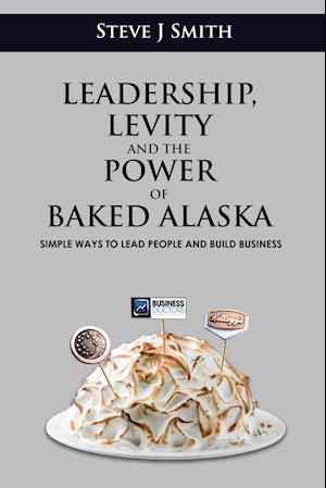 Leadership, Levity and the Power of Baked Alaska: Simple ways to lead people and build business