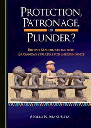 Protection, Patronage, or Plunder? British Machinations and (B)Ugandaas Struggle for Independence