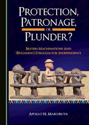 Protection, Patronage, or Plunder? British Machinations and (B)Ugandaas Struggle for Independence