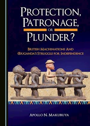 Protection, Patronage, or Plunder? British Machinations and (B)uganda's Struggle for Independence