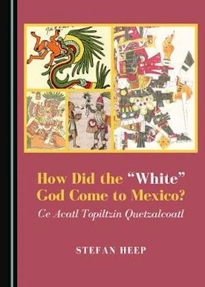 How Did the Â Oewhiteâ &#157; God Come to Mexico? Ce Acatl Topiltzin Quetzalcoatl