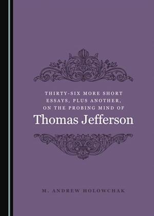 Thirty-Six More Short Essays, Plus Another, on the Probing Mind of Thomas Jefferson