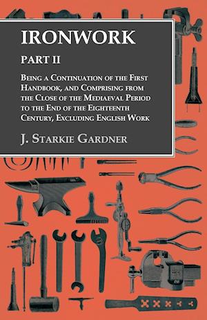 Ironwork - Part II - Being a Continuation of the First Handbook, and Comprising from the Close of the Mediaeval Period to the End of the Eighteenth Century, Excluding English Work