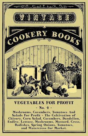 Vegetables For Profit - No. 4 - Mushrooms, Cucumbers, Tomatoes And Salads For Profit - The Cultivation of Chicory, Corn Salad, Cucumbers, Dandelion, Endive, Lettuce, Mushrooms, Mustard, Cress, Radishes, Spring Onions, Tomatoes, and Watercress for Market.