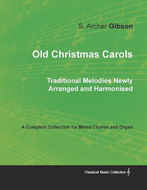 Old Christmas Carols - Traditional Melodies Newly Arranged and Harmonised - A Complete Collection for Mixed Chorus and Organ