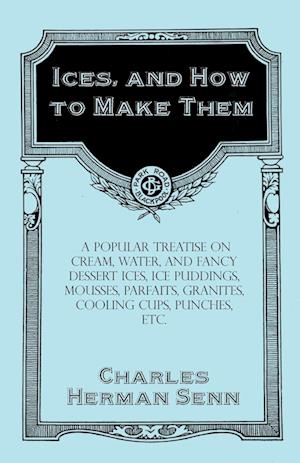Ices, and How to Make Them - A Popular Treatise on Cream, Water, and Fancy Dessert Ices, Ice Puddings, Mousses, Parfaits, Granites, Cooling Cups, Punches, etc.