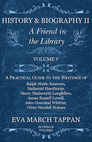 History and Biography II - A Friend in the Library - Volume V - A Practical Guide to the Writings of Ralph Waldo Emerson, Nathaniel Hawthorne, Henry Wadsworth Longfellow, James Russell Lowell, John Greenleaf Whittier, Oliver Wendell Holmes - In Twelve Vol