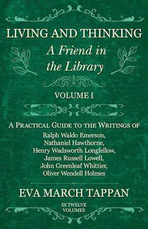 Living and Thinking - A Friend in the Library - Volume I - A Practical Guide to the Writings of Ralph Waldo Emerson, Nathaniel Hawthorne, Henry Wadsworth Longfellow, James Russell Lowell, John Greenleaf Whittier, Oliver Wendell Holmes - In Twelve Volumes