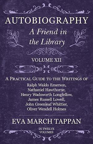 Autobiography - A Friend in the Library - Volume XII - A Practical Guide to the Writings of Ralph Waldo Emerson, Nathaniel Hawthorne, Henry Wadsworth Longfellow, James Russell Lowell, John Greenleaf Whittier, Oliver Wendell Holmes - In Twelve Volumes