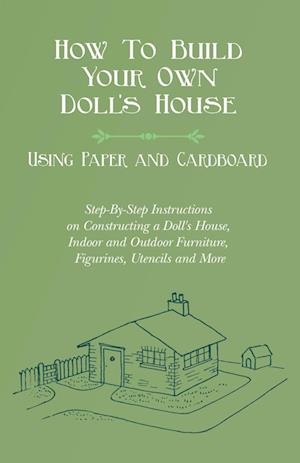 How To Build Your Own Doll's House, Using Paper and Cardboard. Step-By-Step Instructions on Constructing a Doll's House, Indoor and Outdoor Furniture, Figurines, Utencils and More