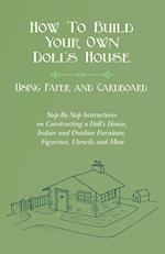 How To Build Your Own Doll's House, Using Paper and Cardboard. Step-By-Step Instructions on Constructing a Doll's House, Indoor and Outdoor Furniture, Figurines, Utencils and More