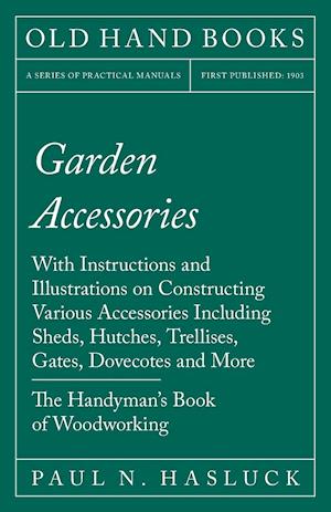 Garden Accessories - With Instructions and Illustrations on Constructing Various Accessories Including Sheds, Hutches, Trellises, Gates, Dovecotes and More - The Handyman's Book of Woodworking