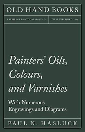 Painters' Oils, Colours, and Varnishes - With Numerous Engraving and Diagrams