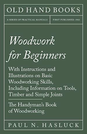 Woodwork for Beginners - With Instructions and Illustrations on Basic Woodworking Skills, Including Information on Tools, Timber and Simple Joints - The Handyman's Book of Woodworking