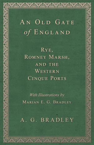 An Old Gate of England - Rye, Romney Marsh, and the Western Cinque Ports - With Illustrations by Marian E. G. Bradley