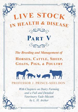 Live Stock in Health and Disease - Part V - The Breeding and Management of Horses, Cattle, Sheep, Goats, Pigs, and Poultry - With Chapters on Dairy Farming and a Full and Detailed Veterinary Cade-Mecum by L. H. Archer