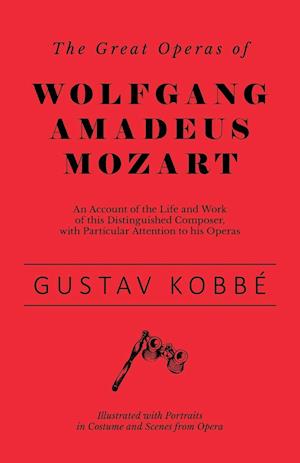 The Great Operas of Wolfgang Amadeus Mozart - An Account of the Life and Work of this Distinguished Composer, with Particular Attention to his Operas - Illustrated with Portraits in Costume and Scenes from Opera