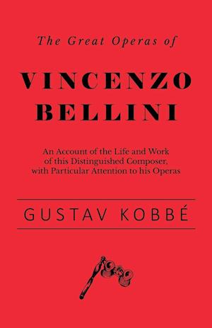 The Great Operas of Vincenzo Bellini - An Account of the Life and Work of this Distinguished Composer, with Particular Attention to his Operas