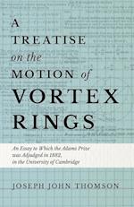 A Treatise on the Motion of Vortex Rings - An Essay to Which the Adams Prize was Adjudged in 1882, in the University of Cambridge