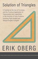 Solution of Triangles - A Treatise on the Use of Formulas and the Practical Application of Trigonometry and Logarithms in the Solution of Shop Problems Involving Right-Angled and Oblique-Angled Triangles